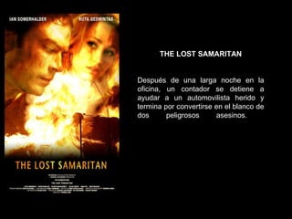 THE LOST SAMARITAN Después de una larga noche en la oficina, un contador se detiene a ayudar a un automovilista herido y termina por convertirse en el blanco de dos peligrosos asesinos.  