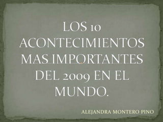 LOS 10 ACONTECIMIENTOS MAS IMPORTANTES DEL 2009 EN EL MUNDO. ALEJANDRA MONTERO PINO 