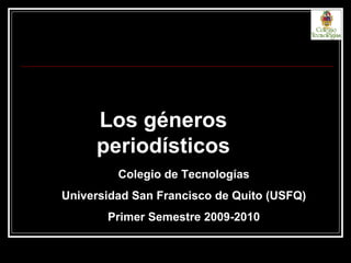 Los géneros periodísticos Colegio de Tecnologías Universidad San Francisco de Quito (USFQ) Primer Semestre 2009-2010 