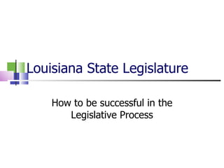 Louisiana State Legislature How to be successful in the Legislative Process 