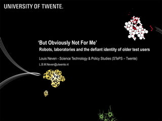 ‘ But Obviously Not For Me’    Robots, laboratories and the defiant identity of older test users Louis Neven - Science Technology & Policy Studies (STePS – Twente) [email_address] 