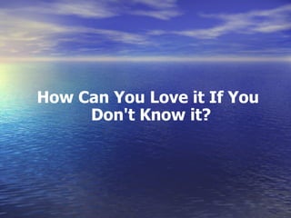 How Can You Love it If You Don't Know it?  