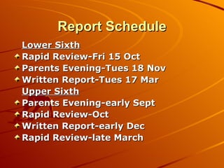 Report Schedule Lower Sixth Rapid Review-Fri 15 Oct Parents Evening-Tues 18 Nov  Written Report-Tues 17 Mar Upper Sixth Parents Evening-early Sept Rapid Review-Oct  Written Report-early Dec  Rapid Review-late March  