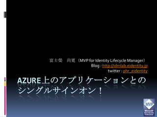 Azure上のアプリケーションとのシングルサインオン！ 富士榮　尚寛（MVP for Identity Lifecycle Manager） Blog : http://idmlab.eidentity.jp twitter : phr_eidentity 1 
