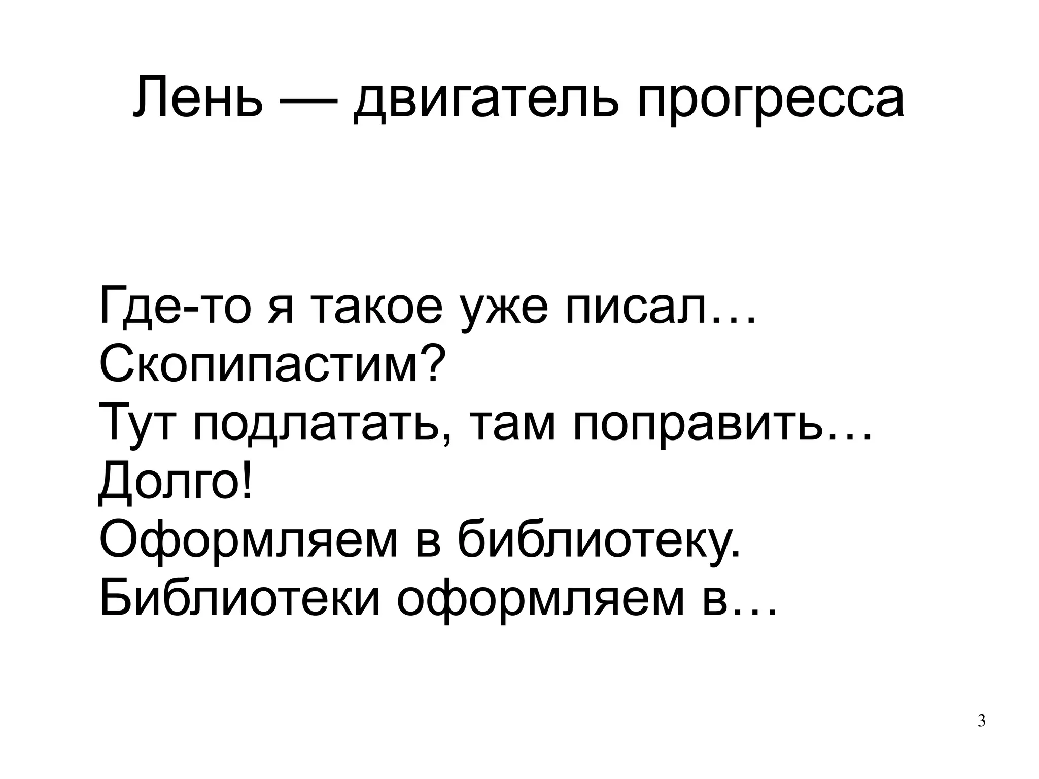 
      
       Лень — двигатель прогресса 
      
     
      
       
        
         Где-то я такое уже писал… 
        
        
         Скопипастим? 
        
        
         Тут подлатать, там поправить… 
        
        
         Долго! 
        
        
         Оформляем в библиотеку. 
        
        
         Библиотеки оформляем в… 
        
       
      
     