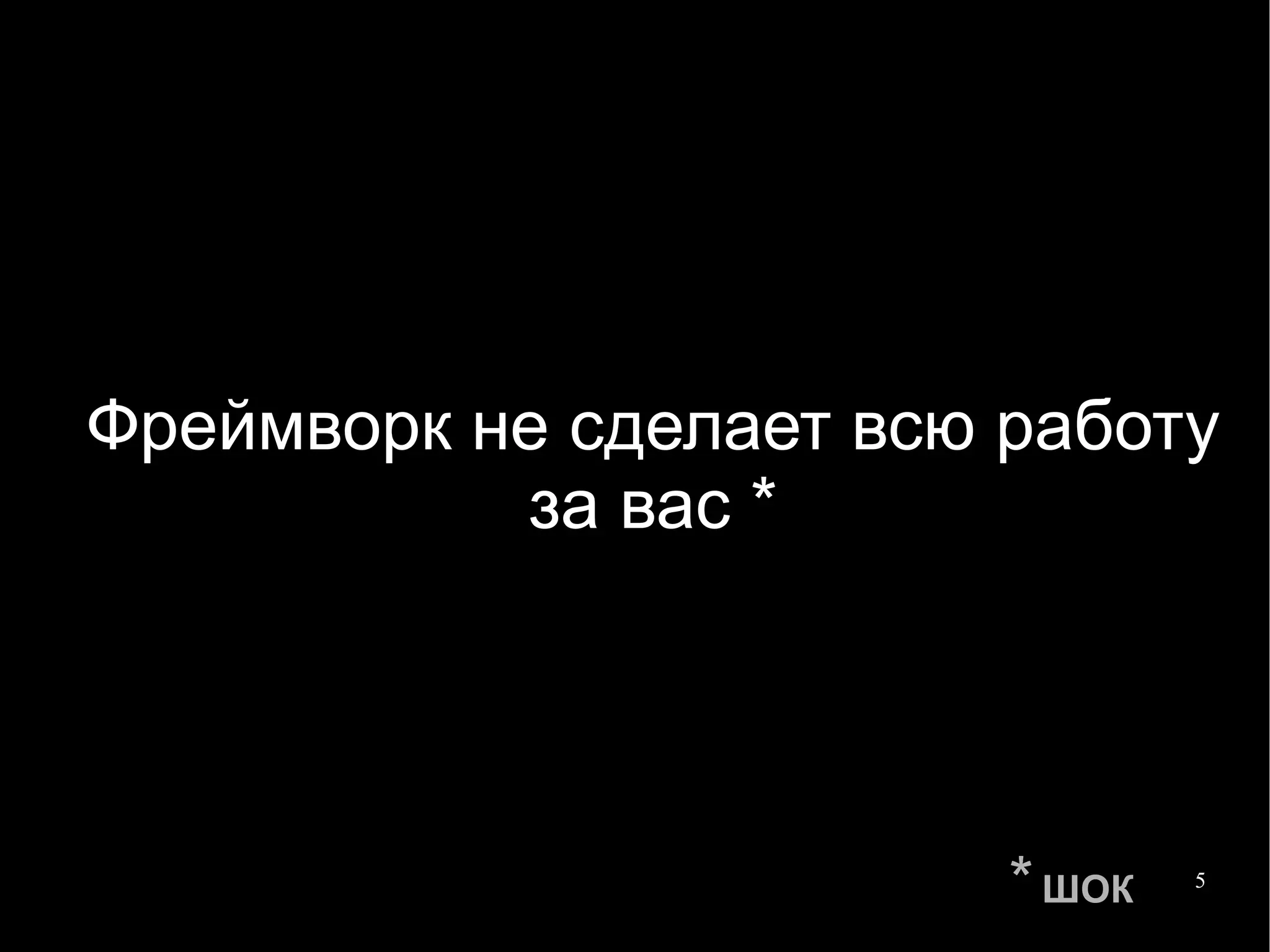 
      
       Фреймворк не сделает всю работу за вас * 
      
     
      
       *   ШОК 
      
     