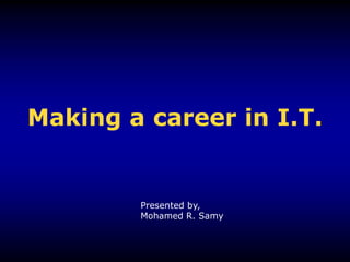 Making a career in I.T. Presented by, Mohamed R. Samy 
