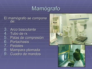 Mamógrafo El mamógrafo se compone de: Arco basculante Tubo de rx Palas de compresión Portachasis Pedales Mampara plomada Cuadro de mandos 