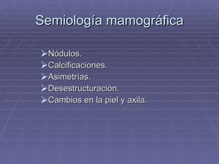 Semiología mamográfica Nódulos. Calcificaciones. Asimetrías. Desestructuración. Cambios en la piel y axila. 