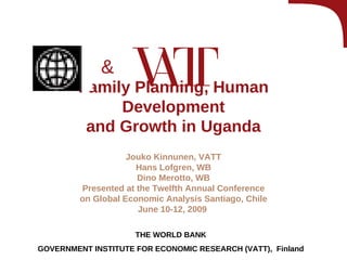 Family Planning, Human Development and Growth in Uganda Jouko Kinnunen, VATT Hans Lofgren, WB Dino Merotto, WB Presented at the Twelfth Annual Conference on Global Economic Analysis Santiago, Chile June 10-12, 2009  THE WORLD BANK GOVERNMENT INSTITUTE FOR ECONOMIC RESEARCH   (VATT),   Finland & 