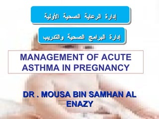 MANAGEMENT OF ACUTE ASTHMA IN PREGNANCY إدارة الرعاية الصحية الأولية إدارة البرامج الصحية والتدريب DR . MOUSA BIN SAMHAN AL ENAZY 