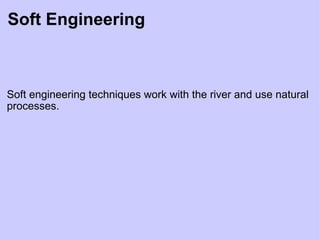Soft Engineering Soft engineering techniques work with the river and use natural processes. 