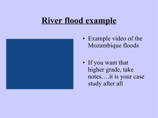 River flood example Example video of the Mozambique floods If you want that higher grade, take notes….it is your case study after all 