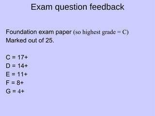 Foundation exam paper  (so highest grade = C) Marked out of 25. C = 17+ D = 14+ E = 11+ F = 8+ G =  4 + Exam question feedback 