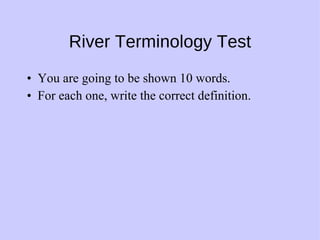 River Terminology Test You are going to be shown 10 words. For each one, write the correct definition. 