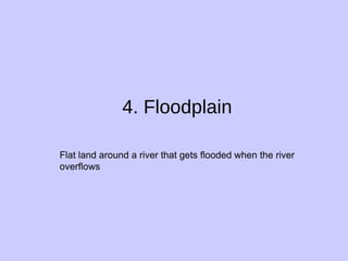 4. Floodplain Flat land around a river that gets flooded when the river overflows 