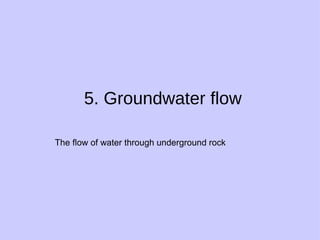 5. Groundwater flow The flow of water through underground rock 