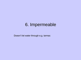 6. Impermeable  Doesn’t let water through e.g. tarmac 