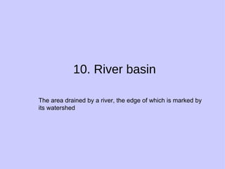 10. River basin The area drained by a river, the edge of which is marked by its watershed 