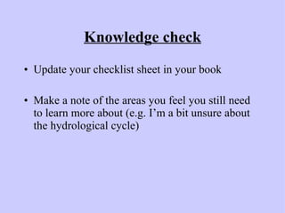 Knowledge check Update your checklist sheet in your book Make a note of the areas you feel you still need to learn more about (e.g. I’m a bit unsure about the hydrological cycle) 