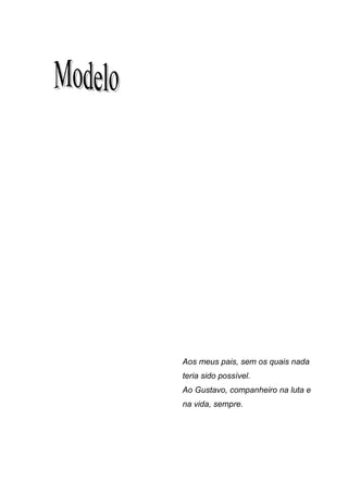 43




Aos meus pais, sem os quais nada
teria sido possível.
Ao Gustavo, companheiro na luta e
na vida, sempre.
 