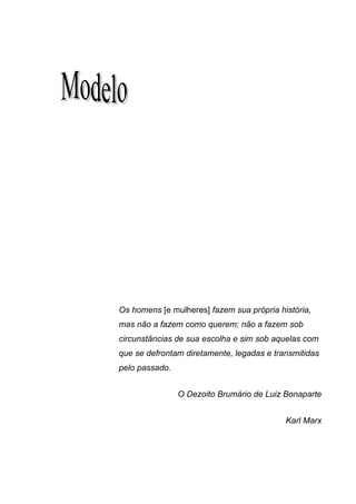47




Os homens [e mulheres] fazem sua própria história,
mas não a fazem como querem; não a fazem sob
circunstâncias de sua escolha e sim sob aquelas com
que se defrontam diretamente, legadas e transmitidas
pelo passado.


                O Dezoito Brumário de Luiz Bonaparte


                                           Karl Marx
 