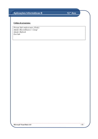 Aplicações Informáticas B         12 º Ano



Código do programa:

Private Sub cmdexecutar_Click()
Adodc1.RecordSource = txtsql
Adodc1.Refresh
Exit Sub




Microsoft Visual Basic 6.0                   - 51 -
 
