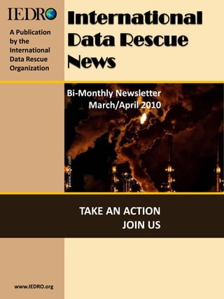 International
A Publication
by the
International
                  Data Rescue
Data Rescue
Organization      News
                 Bi-Monthly Newsletter
                     March/April 2010
                 /www.flickr.com




                                   TAKE AN ACTION
                                           JOIN US




 www.IEDRO.org
 