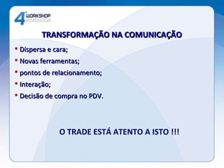 TRANSFORMAÇÃO NA COMUNICAÇÃO   Dispersa e cara; Novas ferramentas;  pontos de relacionamento; Interação; Decisão de compra no PDV. O TRADE ESTÁ ATENTO A ISTO !!! 
