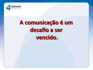 A comunicação é um  desafio a ser  vencido. 