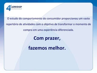 O estudo do comportamento do consumidor proporcionou um vasto repertório de atividades com o objetivo de transformar o momento de compra em uma experiência diferenciada. Com prazer,  fazemos melhor.  