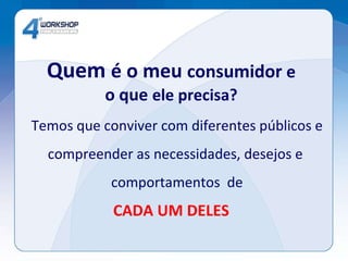 Temos que conviver com diferentes públicos e compreender as necessidades, desejos e  comportamentos  de CADA UM DELES Quem  é o meu  consumidor  e o que  ele precisa? 