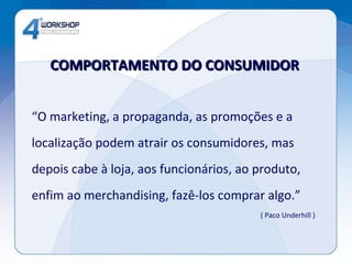 “ O marketing, a propaganda, as promoções e a localização podem atrair os consumidores, mas  depois cabe à loja, aos funcionários, ao produto,  enfim ao merchandising, fazê-los comprar algo.” ( Paco Underhill ) COMPORTAMENTO DO CONSUMIDOR 