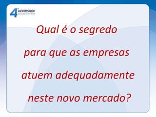 Qual é o segredo  para que as empresas  atuem adequadamente  neste novo mercado? 