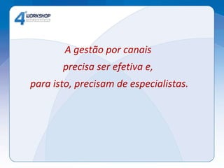 A gestão por canais  precisa ser efetiva e,  para isto, precisam de especialistas. 