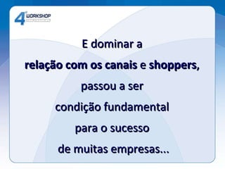 E dominar a  relação com os canais  e  shoppers ,  passou a ser  condição fundamental  para o sucesso  de muitas empresas... 