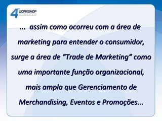 ...  assim como ocorreu com a área de  marketing para entender o consumidor, surge a área de “Trade de Marketing” como uma importante função organizacional, mais ampla que Gerenciamento de Merchandising, Eventos e Promoções... 