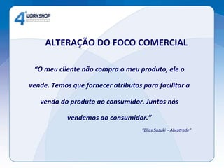 ALTERAÇÃO DO FOCO COMERCIAL “ O meu cliente não compra o meu produto, ele o vende. Temos que fornecer atributos para facilitar a venda do produto ao consumidor. Juntos nós vendemos ao consumidor.” “ Elias Suzuki – Abratrade” 