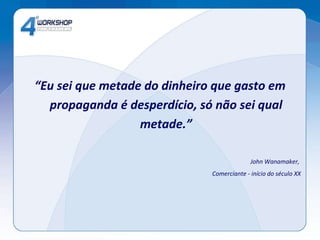 “ Eu sei que metade do dinheiro que gasto em propaganda é desperdício, só não sei qual metade.” John Wanamaker,  Comerciante - início do século XX 