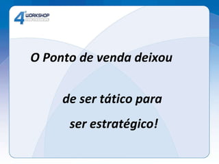O Ponto de venda deixou  de ser tático para  ser estratégico! 