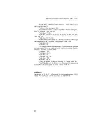 A Formação da Literatura Angolana (1851-1950)


       (35) GALIANO JÚNIOR, Eusébio Velasco — Quis Eritis?, apud,
«A Voz de Angola», 90.
       (36) A. A., A Voz de Angola, 184.
       (37) JACINTO, António — «Non’a ngamba — Poesia de Angola»,
M. E. C., Luanda, 1976, 153-155.
       (38) ID-Ibid., 71-72.
       (39) ID-Ibid., 22-23, 52, 69, 77, 82, 88, 91, 92, 97, 110, 146, 182,
186, 188, 190.
       (40) ID-Ibid., 71, 75, 127.
       (41) ANDRADE, Mário Pinto de — Muimbu na sabadu, «Antologia
da Poesia Negra de Expressão Portuguesa», Paris, 1958.
       (42) ID-Ibid., 23.
       (43) ID-Ibid., 90.
       (44) CUNHA, Joaquim d’Almeida da — Os indígenas nas colónias
portuguesas d’África e especialmente na Província de Angola,
Imprensa Nacional, Luanda, 1900.
       (45) ID-Ibid., 107.
       (46) ID-Ibid., 29-31.
       (47) ID-Ibid., 32.
       (48) ID-Ibid., 25, 116.
       (49) ID-Ibid., 154.
       (50) ID-Ibid., 55, 56.
       (51) Voz de Angola, 2.a edição, Edições 70, Lisboa, 1984, 84.
       (52) MARQUES, A. H. de Oliveira — A Maçonaria Portuguesa e o
Estado Novo, Publicações D. Quixote, Lisboa, 1975, 46.




Referência
Fernandes, M. A. de O. - A Formação da Literatura Angolana (1851-
1950). Revista ICALP, vol. 10, Dezembro de 1987, 51-79.




28
 