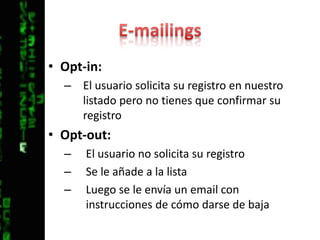E-mailingsOpt-in: El usuario solicita su registro en nuestro listado pero no tienes que confirmar su registroOpt-out: El usuario no solicita su registro Se le añade a la listaLuego se le envía un email con instrucciones de cómo darse de baja