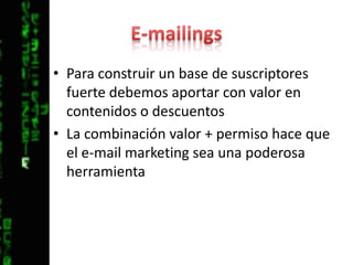 E-mailingsPara construir un base de suscriptores fuerte debemos aportar con valor en contenidos o descuentosLa combinación valor + permiso hace que el e-mail marketing sea una poderosa herramienta
