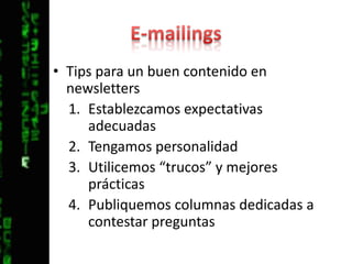 E-mailingsTips para un buen contenido en newslettersEstablezcamos expectativas adecuadasTengamos personalidadUtilicemos “trucos” y mejores prácticasPubliquemos columnas dedicadas a contestar preguntas