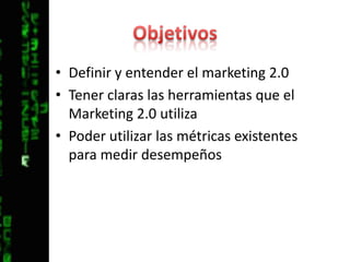 ObjetivosDefinir y entender el marketing 2.0Tener claras las herramientas que el Marketing 2.0 utiliza Poder utilizar las métricas existentes para medir desempeños