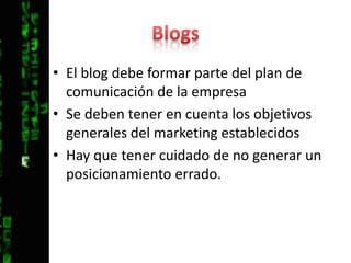 BlogsEl blog debe formar parte del plan de comunicación de la empresaSe deben tener en cuenta los objetivos generales del marketing establecidosHay que tener cuidado de no generar un posicionamiento errado.