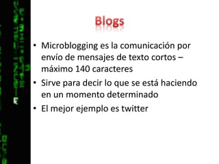 BlogsMicroblogging es la comunicación por envío de mensajes de texto cortos – máximo 140 caracteresSirve para decir lo que se está haciendo en un momento determinadoEl mejor ejemplo es twitter