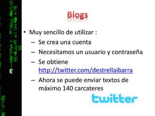 BlogsMuy sencillo de utilizar :Se crea una cuentaNecesitamos un usuario y contraseñaSe obtiene http://twitter.com/destrellaibarraAhora se puede enviar textos de máximo 140 carcateres