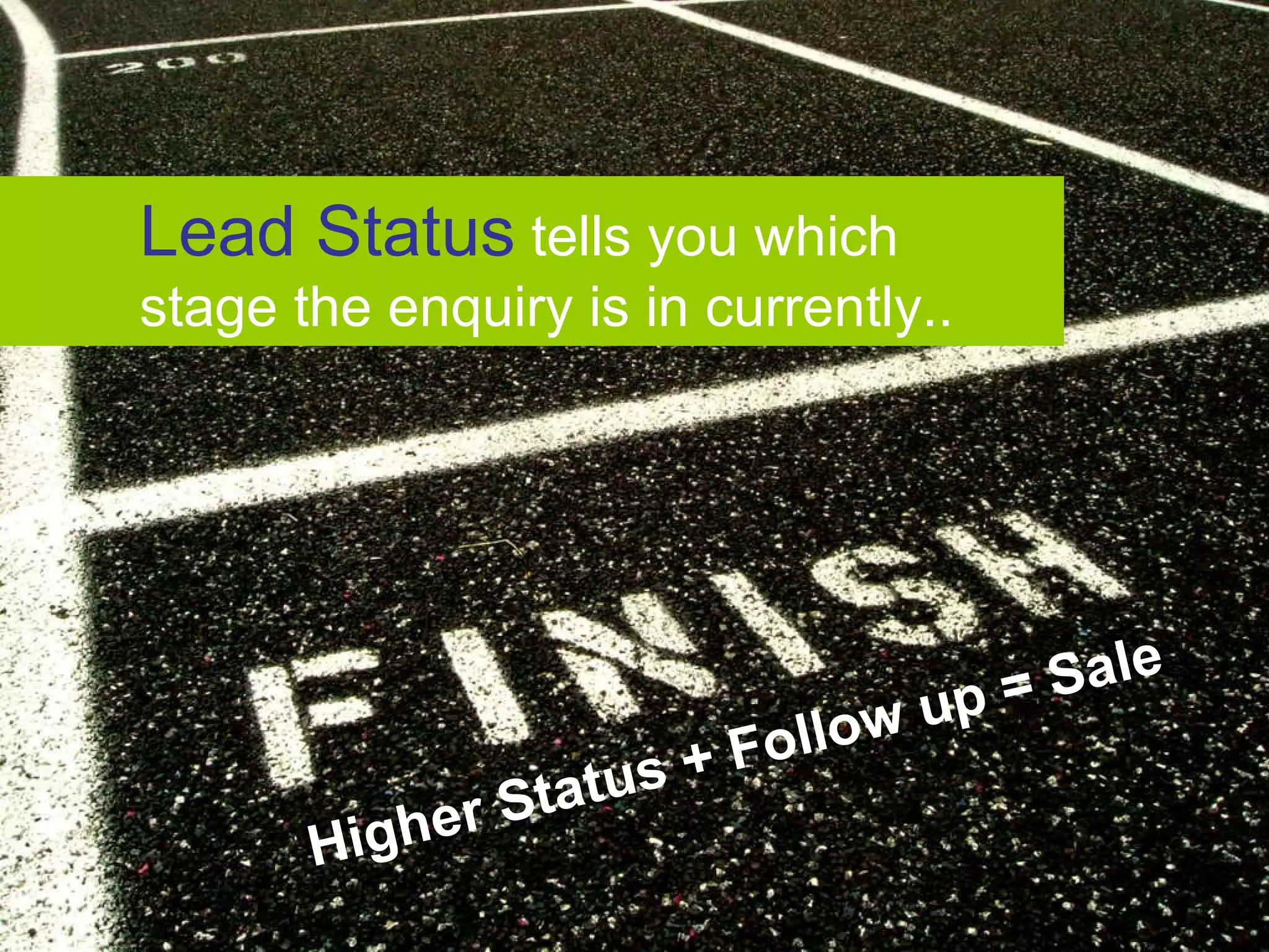 Lead Status tells you which stage the enquiry is in currently.. Higher Status + Follow up = Sale