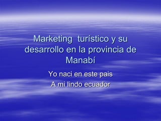 Marketing turístico y su
desarrollo en la provincia de
           Manabí
      Yo naci en este pais
       A mi lindo ecuador
 